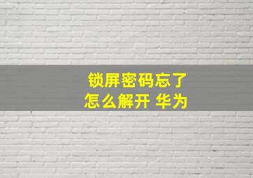 锁屏密码忘了怎么解开 华为